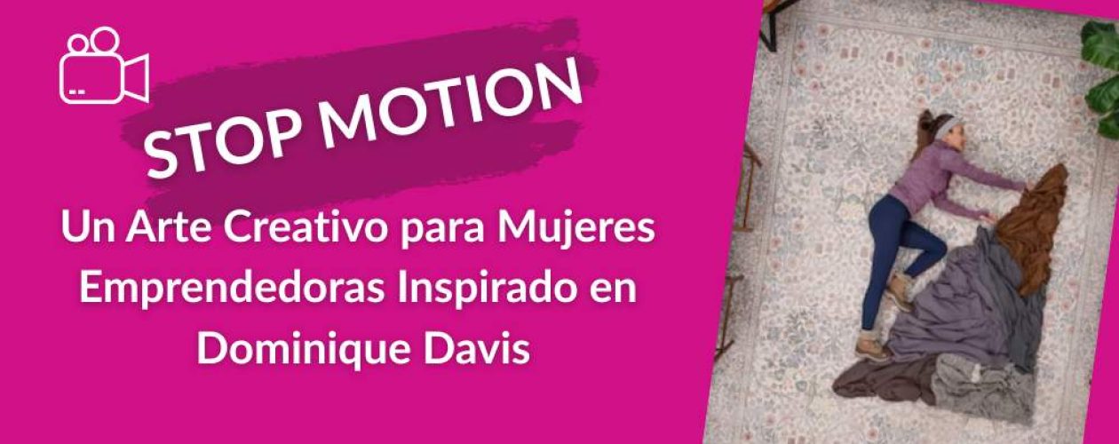 El Stop Motion: Un Arte Creativo para Mujeres Emprendedoras Inspirado en Dominique Davis.